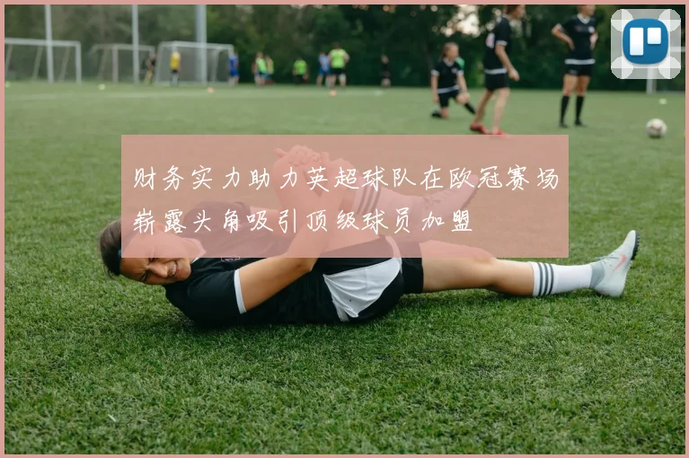 财务实力助力英超球队在欧冠赛场崭露头角吸引顶级球员加盟