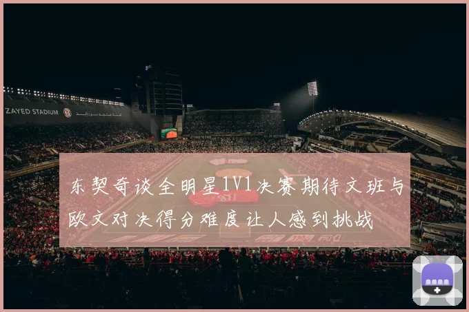 东契奇谈全明星1V1决赛期待文班与欧文对决得分难度让人感到挑战