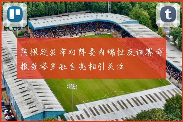 阿根廷发布对阵委内瑞拉友谊赛海报劳塔罗独自亮相引关注