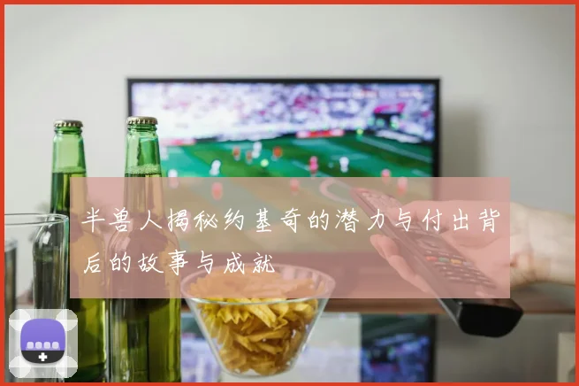 半兽人揭秘约基奇的潜力与付出背后的故事与成就