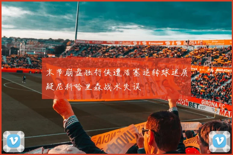末节崩盘独行侠遭活塞逆转球迷质疑尼科哈里森战术失误