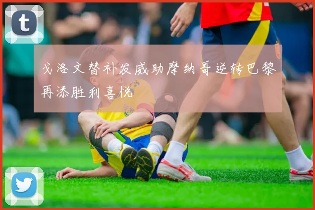 戈洛文替补发威助摩纳哥逆转巴黎再添胜利喜悦