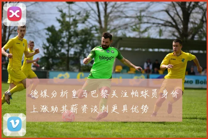 德媒分析皇马巴黎关注帕球员身价上涨助其薪资谈判更具优势
