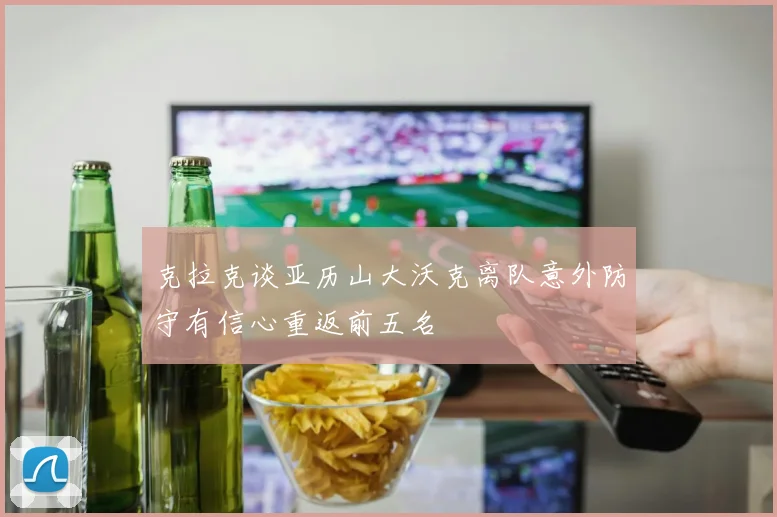 克拉克谈亚历山大沃克离队意外防守有信心重返前五名