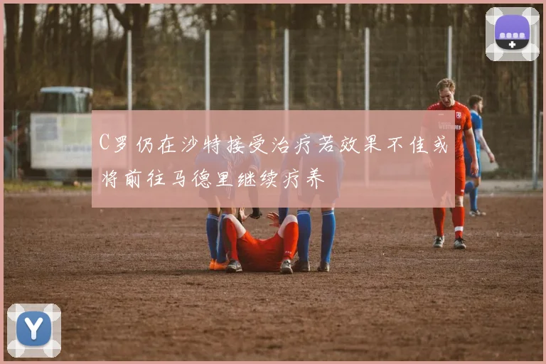 C罗仍在沙特接受治疗若效果不佳或将前往马德里继续疗养