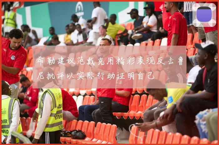 希勒建议范戴克用精彩表现反击鲁尼批评以实际行动证明自己