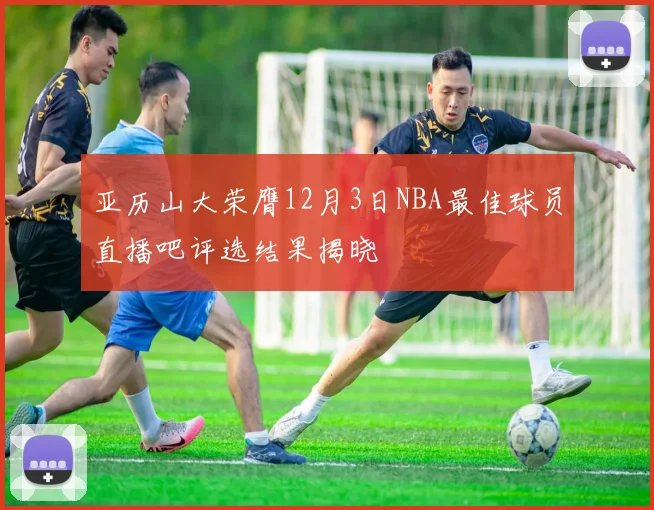 亚历山大荣膺12月3日NBA最佳球员直播吧评选结果揭晓