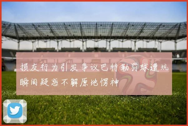 损友行为引发争议巴特勒罚球遭坑瞬间疑惑不解原地愣神