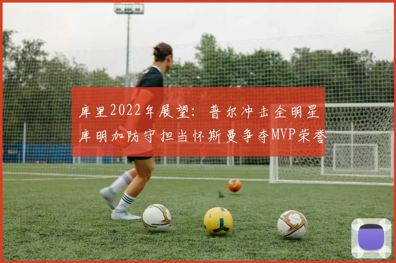 库里2022年展望：普尔冲击全明星库明加防守担当怀斯曼争夺MVP荣誉