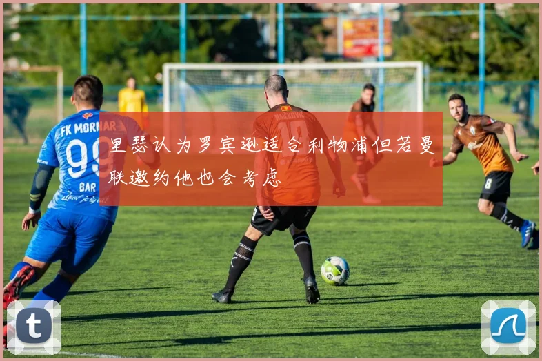里瑟认为罗宾逊适合利物浦但若曼联邀约他也会考虑