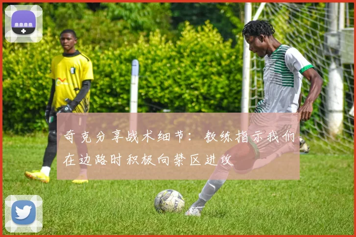 奇克分享战术细节：教练指示我们在边路时积极向禁区进攻