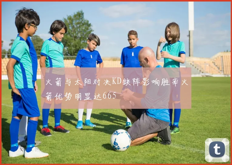 火箭与太阳对决KD缺阵影响胜率火箭优势明显达665