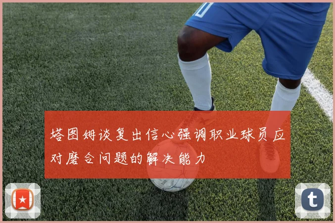 塔图姆谈复出信心强调职业球员应对磨合问题的解决能力