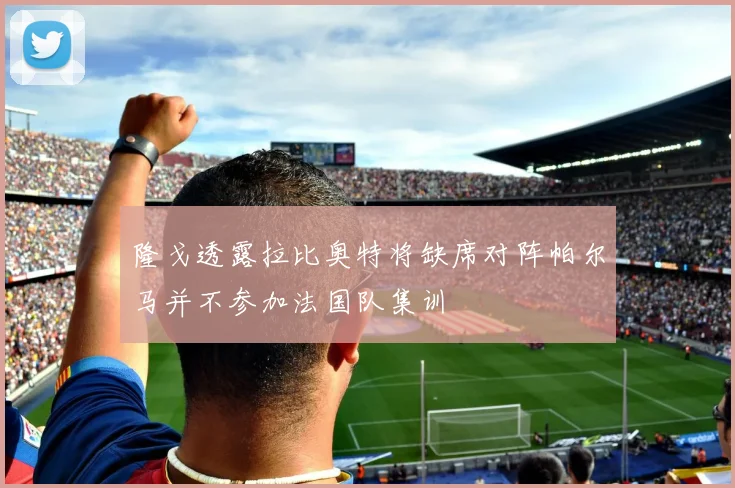 隆戈透露拉比奥特将缺席对阵帕尔马并不参加法国队集训