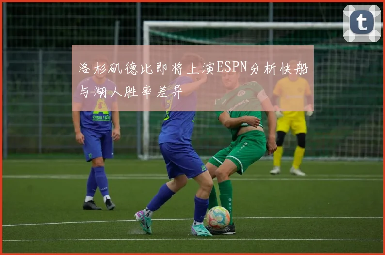 洛杉矶德比即将上演ESPN分析快船与湖人胜率差异