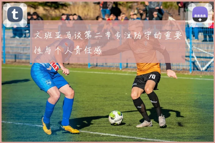 文班亚马谈第二节专注防守的重要性与个人责任感