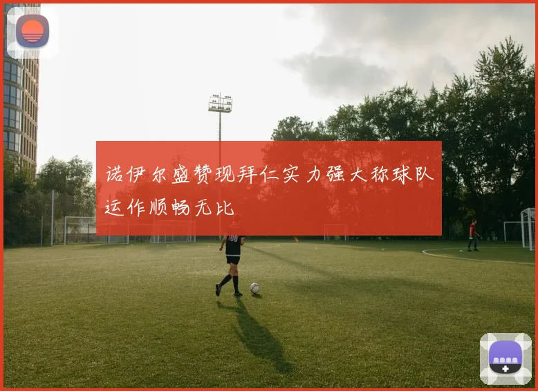 诺伊尔盛赞现拜仁实力强大称球队运作顺畅无比