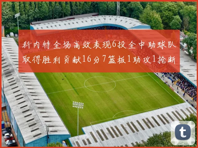 科内特全场高效表现6投全中助球队取得胜利贡献16分7篮板1助攻1抢断