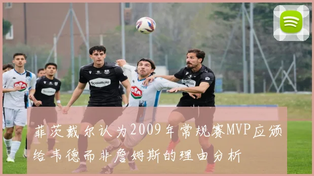 菲茨戴尔认为2009年常规赛MVP应颁给韦德而非詹姆斯的理由分析