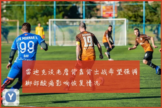 雷迪克谈老詹背靠背出战希望强调脚部酸痛影响恢复情况