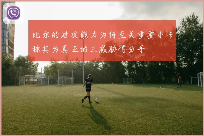 比尔的进攻能力为何至关重要小卡称其为真正的三威胁得分手