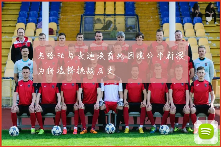 老哈珀与麦迪谈首轮困境公牛新援为何选择挑战历史