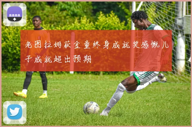 老图拉姆获金童终身成就奖感慨儿子成就超出预期