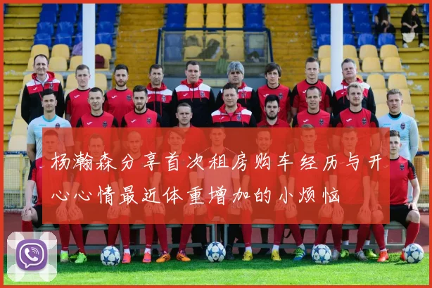 杨瀚森分享首次租房购车经历与开心心情最近体重增加的小烦恼