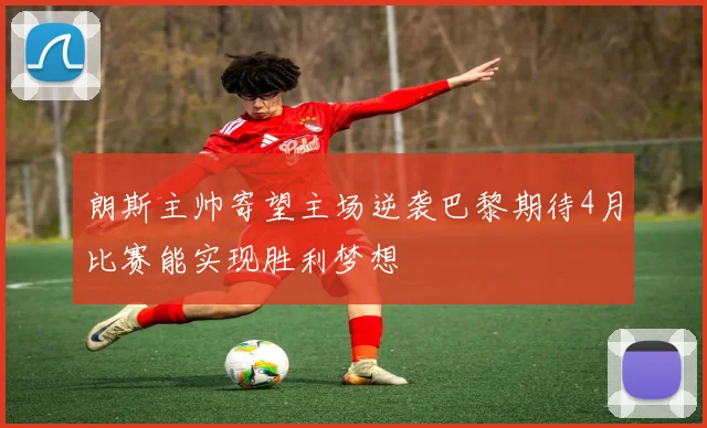 朗斯主帅寄望主场逆袭巴黎期待4月比赛能实现胜利梦想
