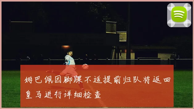 姆巴佩因脚踝不适提前归队将返回皇马进行详细检查