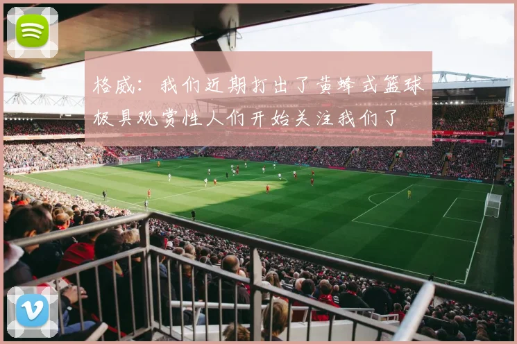 格威：我们近期打出了黄蜂式篮球极具观赏性人们开始关注我们了