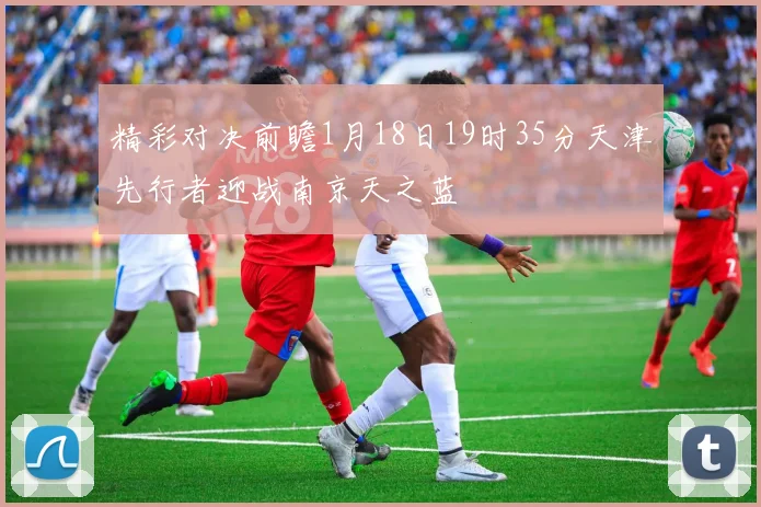 精彩对决前瞻1月18日19时35分天津先行者迎战南京天之蓝