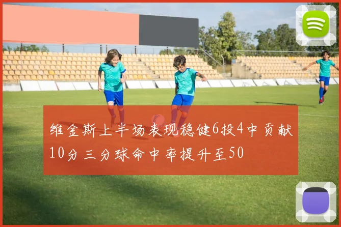 维金斯上半场表现稳健6投4中贡献10分三分球命中率提升至50