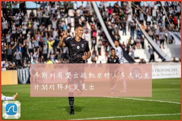 韦斯利有望出战凯尔特人多夫比克计划对阵科莫复出