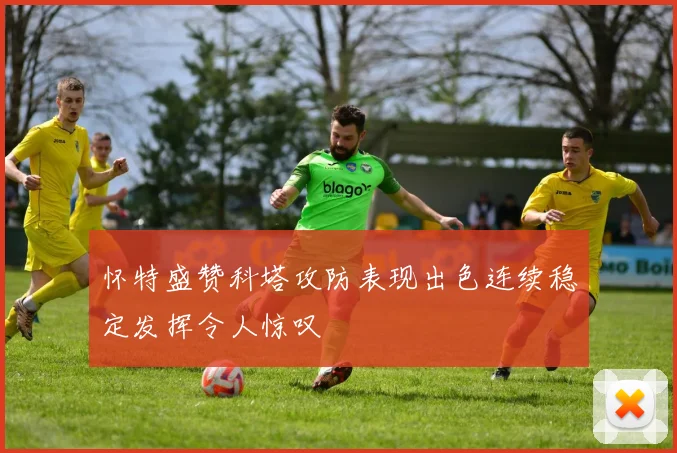 怀特盛赞科塔攻防表现出色连续稳定发挥令人惊叹