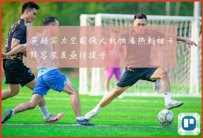 英超实力空前强大利物浦热刺纽卡阵容深度亟待提升