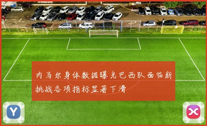 内马尔身体数据曝光巴西队面临新挑战各项指标显著下滑
