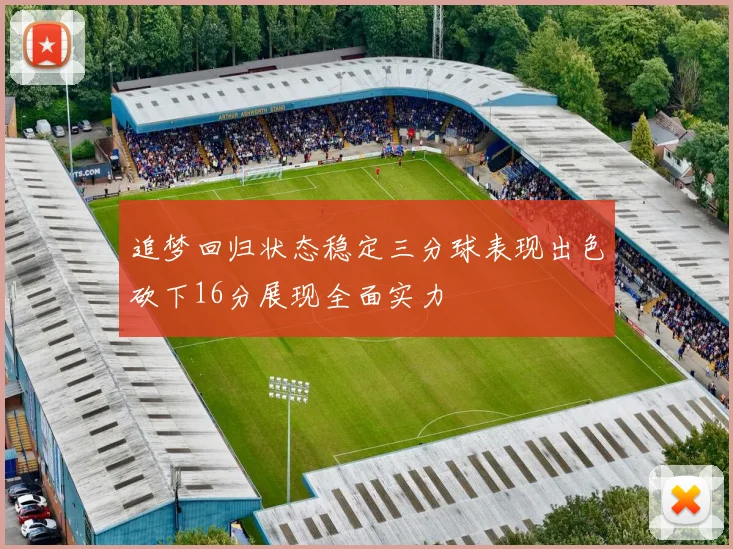 追梦回归状态稳定三分球表现出色砍下16分展现全面实力