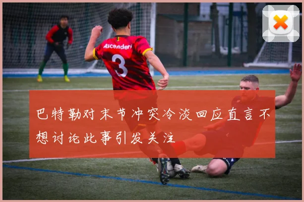 巴特勒对末节冲突冷淡回应直言不想讨论此事引发关注