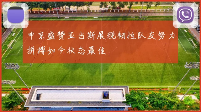 申京盛赞亚当斯展现韧性队友努力拼搏如今状态最佳