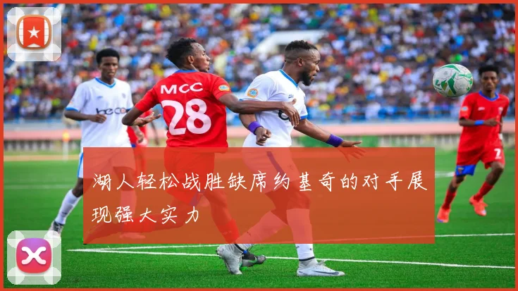 湖人轻松战胜缺席约基奇的对手展现强大实力