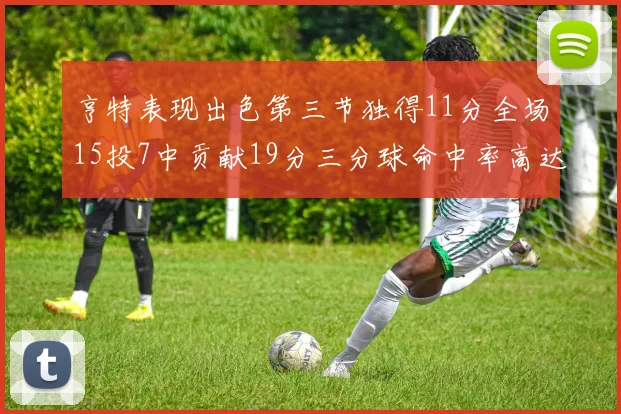 亨特表现出色第三节独得11分全场15投7中贡献19分三分球命中率高达375