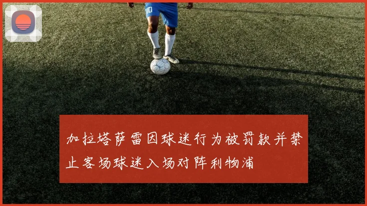 加拉塔萨雷因球迷行为被罚款并禁止客场球迷入场对阵利物浦