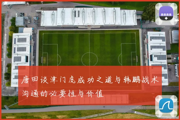 唐田谈津门虎成功之道与韩鹏战术沟通的必要性与价值