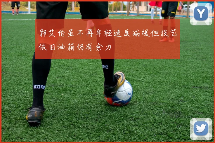 郭艾伦虽不再年轻速度减缓但技艺依旧油箱仍有余力
