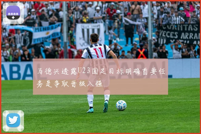 马德兴透露U23国足目标明确首要任务是争取晋级八强