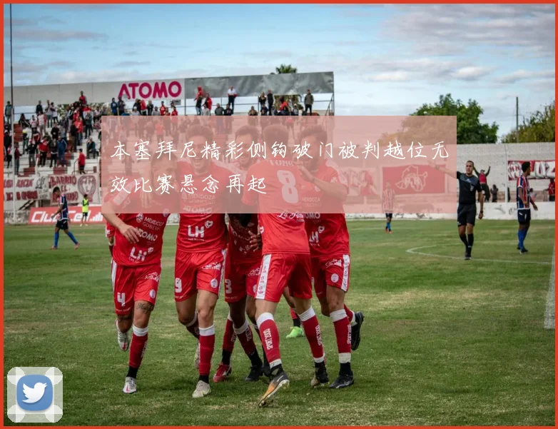 本塞拜尼精彩侧钩破门被判越位无效比赛悬念再起