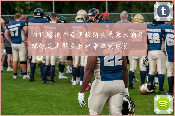 内斯塔谈圣西罗收购交易意大利足球缺乏皮耶罗和托蒂级别球员