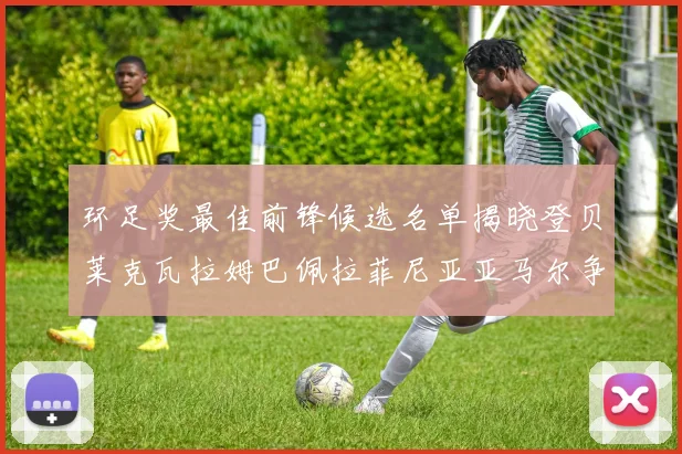 环足奖最佳前锋候选名单揭晓登贝莱克瓦拉姆巴佩拉菲尼亚亚马尔争夺荣耀