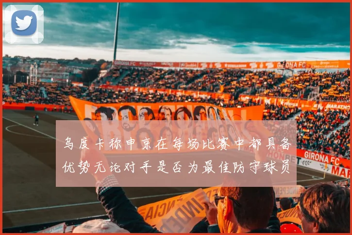 乌度卡称申京在每场比赛中都具备优势无论对手是否为最佳防守球员